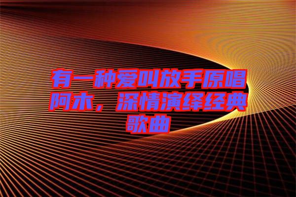 有一種愛(ài)叫放手原唱阿木，深情演繹經(jīng)典歌曲
