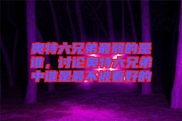奧特六兄弟最弱的是誰(shuí)，討論奧特六兄弟中誰(shuí)是最不被看好的