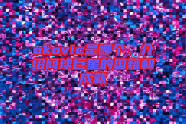 okovic是哪個(gè)，介紹網(wǎng)球巨星的國籍和成就