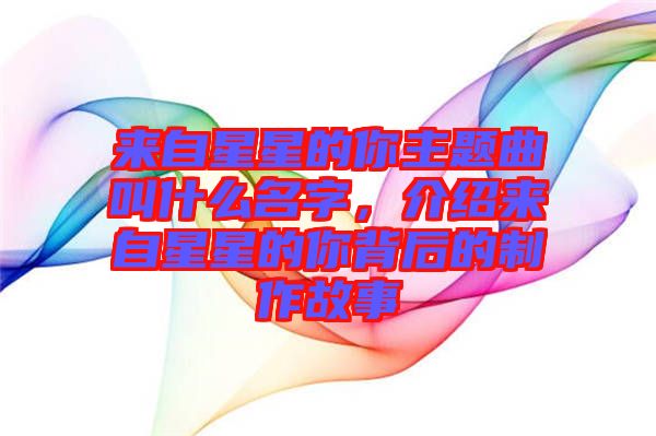 來自星星的你主題曲叫什么名字，介紹來自星星的你背后的制作故事