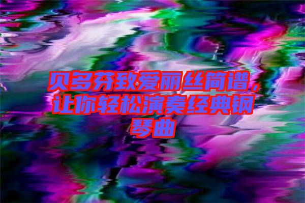 貝多芬致愛麗絲簡譜，讓你輕松演奏經典鋼琴曲