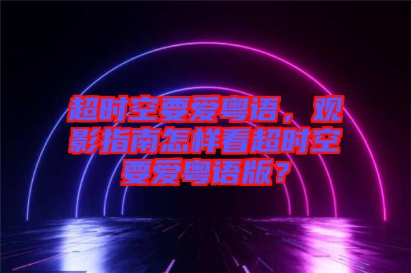 超時(shí)空要愛粵語，觀影指南怎樣看超時(shí)空要愛粵語版？