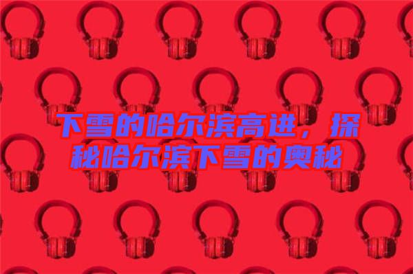 下雪的哈爾濱高進(jìn)，探秘哈爾濱下雪的奧秘