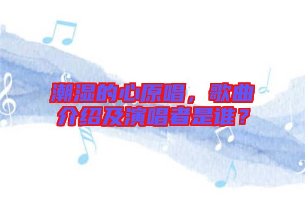 潮濕的心原唱，歌曲介紹及演唱者是誰？