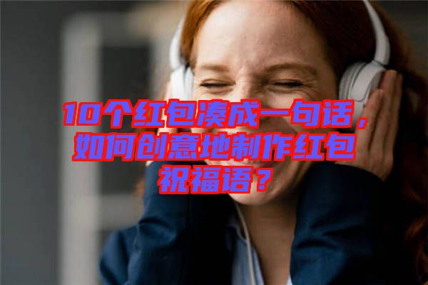 10個紅包湊成一句話，如何創(chuàng)意地制作紅包祝福語？