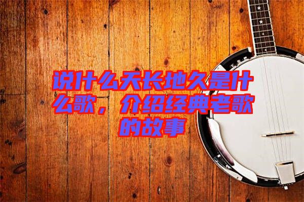 說什么天長(zhǎng)地久是什么歌，介紹經(jīng)典老歌的故事