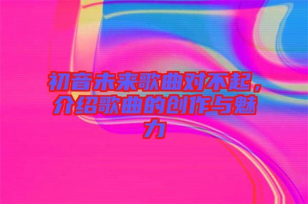 初音未來歌曲對不起，介紹歌曲的創(chuàng)作與魅力