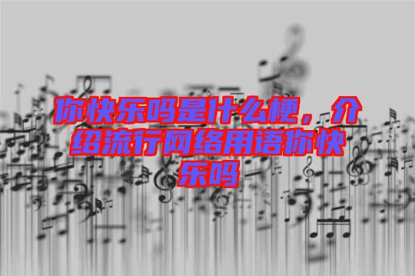 你快樂(lè)嗎是什么梗，介紹流行網(wǎng)絡(luò)用語(yǔ)你快樂(lè)嗎