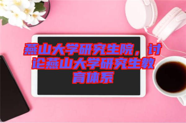 燕山大學(xué)研究生院，討論燕山大學(xué)研究生教育體系