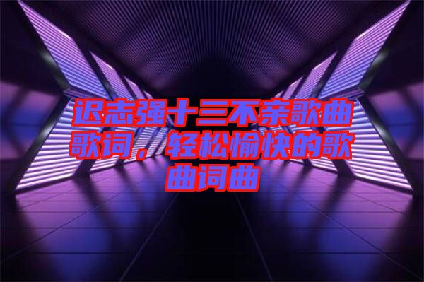 遲志強十三不親歌曲歌詞，輕松愉快的歌曲詞曲