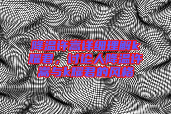 降溫許嵩詳細(xì)理解k耀君，討論人降溫許嵩與k耀君的風(fēng)格