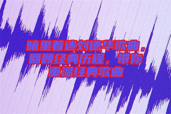 暗里著迷劉德華歌曲，回顧經(jīng)典歷程，帶你重溫經(jīng)典歌曲