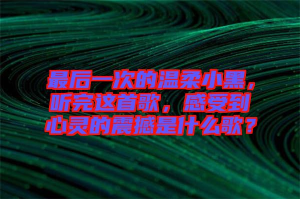 最后一次的溫柔小黑，聽完這首歌，感受到心靈的震撼是什么歌？