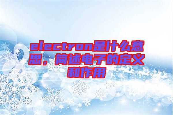 electron是什么意思，簡述電子的定義和作用