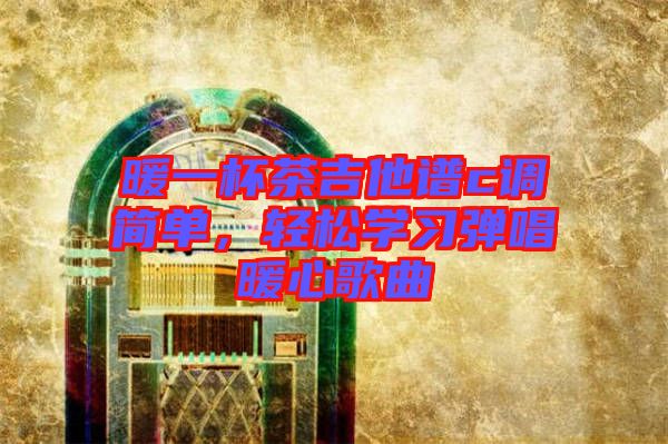暖一杯茶吉他譜c調(diào)簡(jiǎn)單，輕松學(xué)習(xí)彈唱暖心歌曲