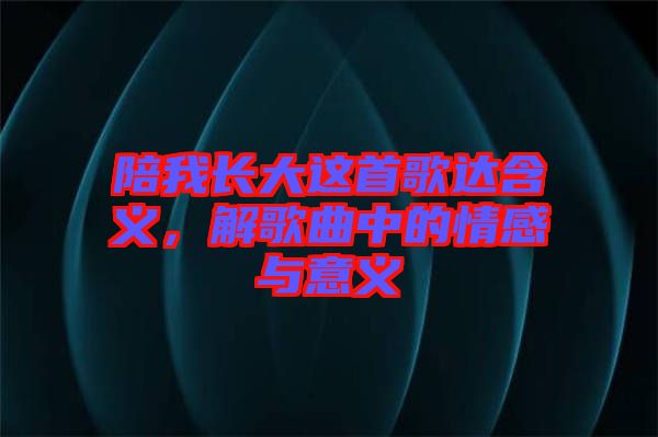 陪我長大這首歌達(dá)含義，解歌曲中的情感與意義
