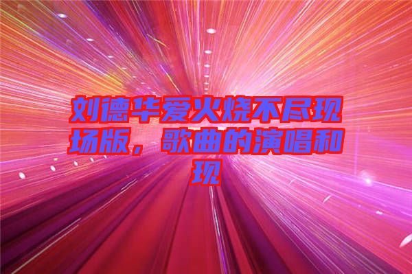 劉德華愛火燒不盡現(xiàn)場版，歌曲的演唱和現(xiàn)