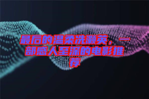 最后的溫柔冼灝英，一部感人至深的電影推薦