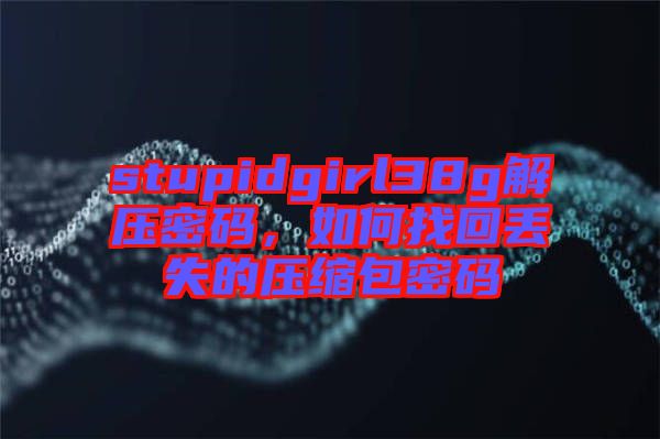 stupidgirl38g解壓密碼，如何找回丟失的壓縮包密碼