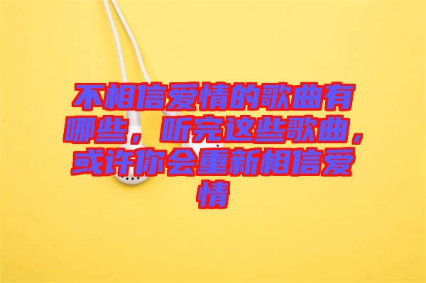 不相信愛(ài)情的歌曲有哪些，聽(tīng)完這些歌曲，或許你會(huì)重新相信愛(ài)情