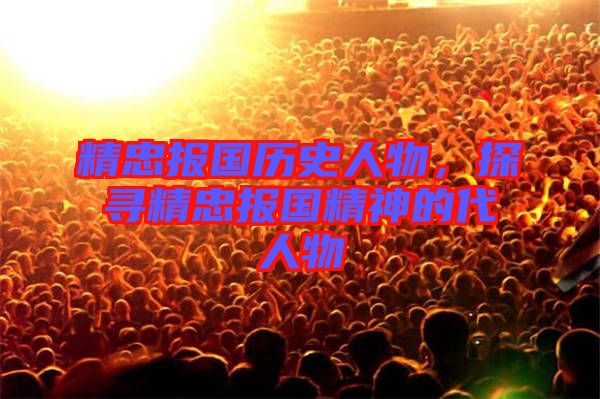 精忠報國歷史人物，探尋精忠報國精神的代人物