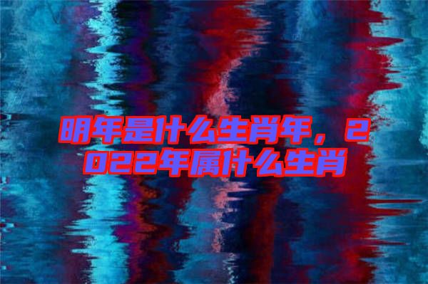 明年是什么生肖年，2022年屬什么生肖