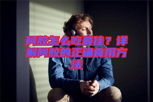 阿膠怎么吃最佳？詳解阿膠的正確食用方法