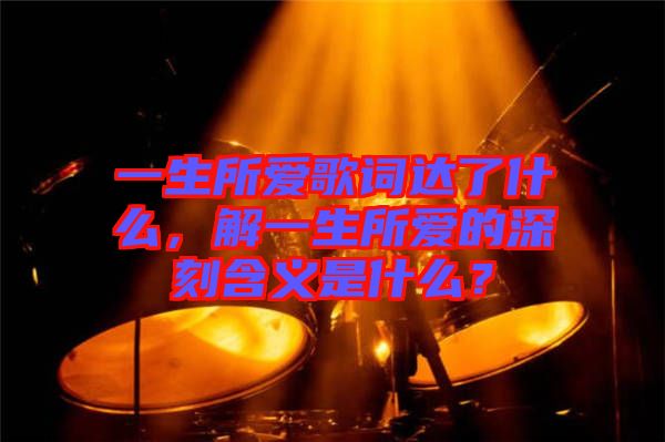 一生所愛歌詞達了什么，解一生所愛的深刻含義是什么？