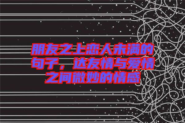 朋友之上戀人未滿的句子，達友情與愛情之間微妙的情感