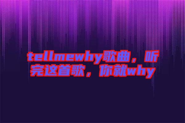 tellmewhy歌曲，聽完這首歌，你就why
