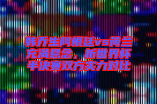 韓喬生阿根廷vs荷蘭充滿懸念，析世界杯半決賽雙方實(shí)力對(duì)比