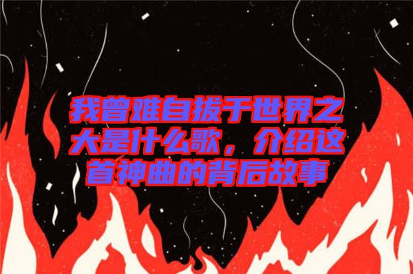 我曾難自拔于世界之大是什么歌，介紹這首神曲的背后故事