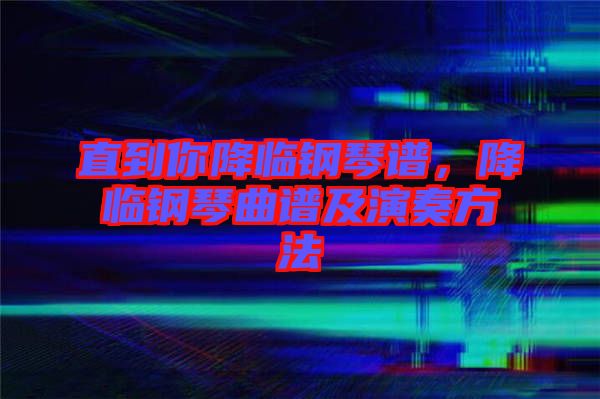 直到你降臨鋼琴譜，降臨鋼琴曲譜及演奏方法