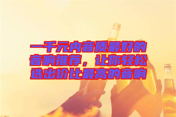 一千元內(nèi)音質(zhì)最好的音響推薦，讓你輕松選出價(jià)比最高的音響