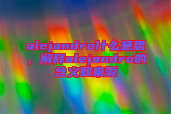 alejandro什么意思，解釋alejandro的含義和來(lái)源