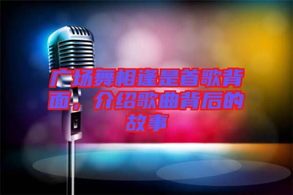 廣場舞相逢是首歌背面，介紹歌曲背后的故事