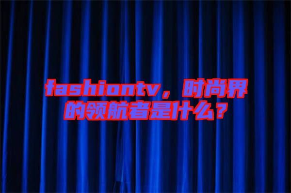 fashiontv，時(shí)尚界的領(lǐng)航者是什么？