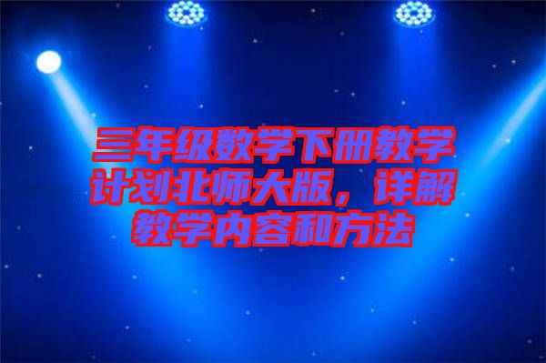 三年級(jí)數(shù)學(xué)下冊(cè)教學(xué)計(jì)劃北師大版，詳解教學(xué)內(nèi)容和方法