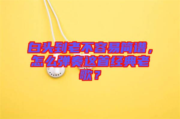白頭到老不容易簡(jiǎn)譜，怎么彈奏這首經(jīng)典老歌？