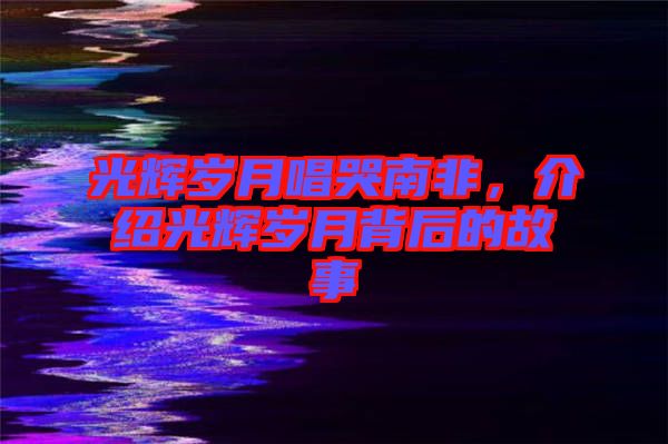 光輝歲月唱哭南非，介紹光輝歲月背后的故事