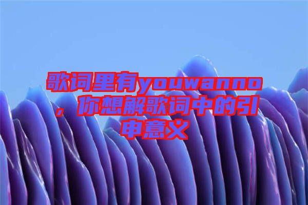 歌詞里有youwanno，你想解歌詞中的引申意義