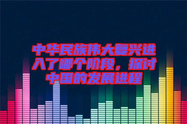 中華民族偉大復興進入了哪個階段，探討中國的發(fā)展進程