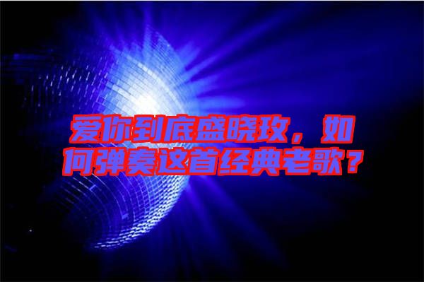 愛你到底盛曉玫，如何彈奏這首經(jīng)典老歌？
