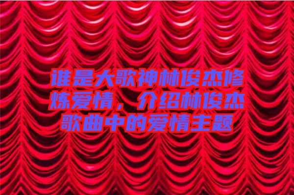 誰是大歌神林俊杰修煉愛情，介紹林俊杰歌曲中的愛情主題