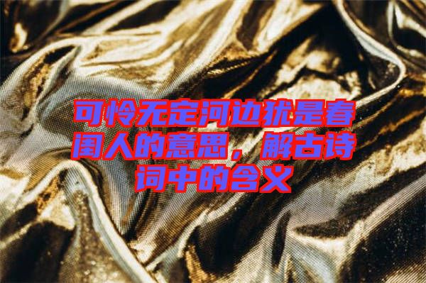 可憐無定河邊猶是春閨人的意思，解古詩詞中的含義