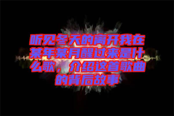 聽見冬天的離開我在某年某月醒過來是什么歌，介紹這首歌曲的背后故事