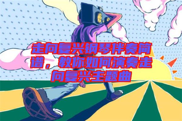 走向復(fù)興鋼琴伴奏簡譜，教你如何演奏走向復(fù)興主題曲