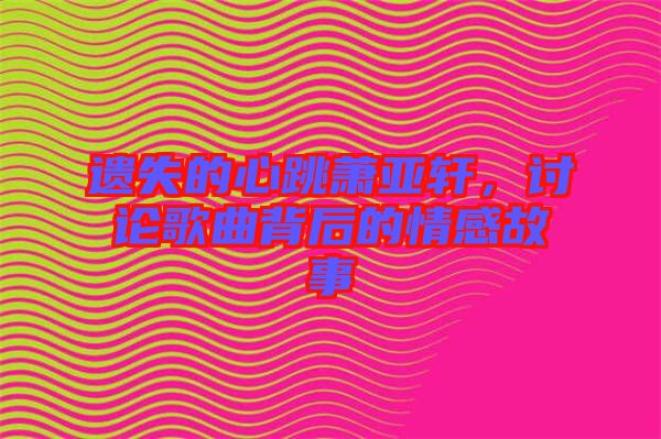 遺失的心跳蕭亞軒，討論歌曲背后的情感故事