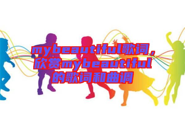 mybeautiful歌詞，欣賞mybeautiful的歌詞和曲調(diào)