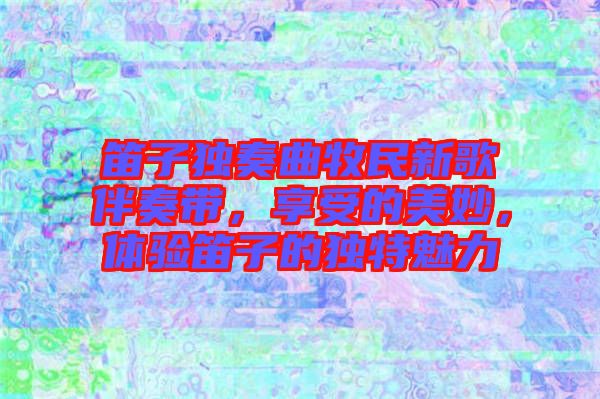 笛子獨(dú)奏曲牧民新歌伴奏帶，享受的美妙，體驗(yàn)笛子的獨(dú)特魅力